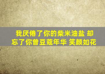 我厌倦了你的柴米油盐 却忘了你曾豆蔻年华 笑颜如花